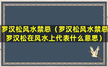 罗汉松风水禁忌（罗汉松风水禁忌 罗汉松在风水上代表什么意思）